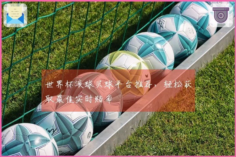 世界杯滚球买球平台推荐，轻松获取最佳实时赔率