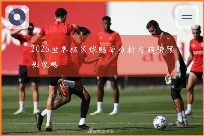 2026世界杯买球赔率分析与趋势预测攻略