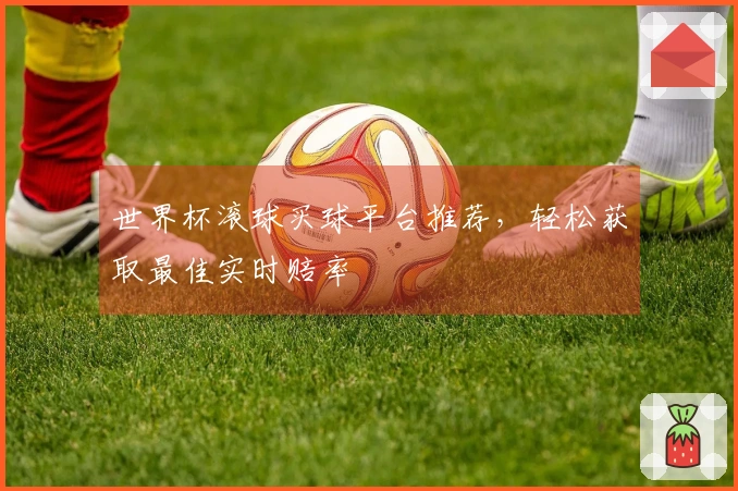 世界杯滚球买球平台推荐，轻松获取最佳实时赔率