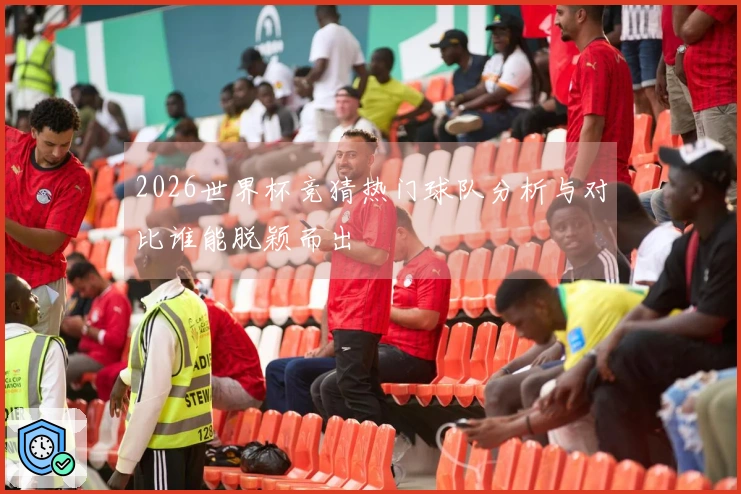 2026世界杯竞猜热门球队分析与对比谁能脱颖而出