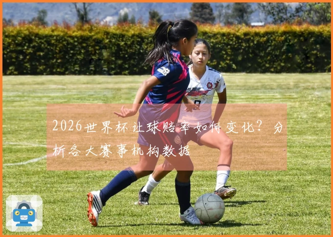 2026世界杯让球赔率如何变化？分析各大赛事机构数据